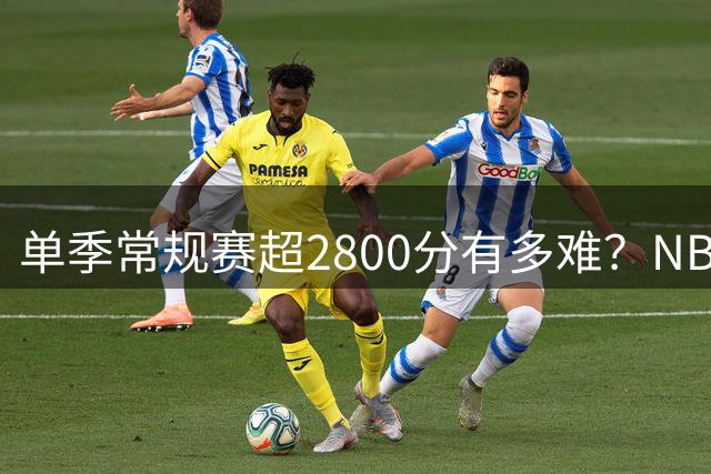 单季常规赛超2800分有多难？NBA成立至今仅6人做到，现役仅1人上榜